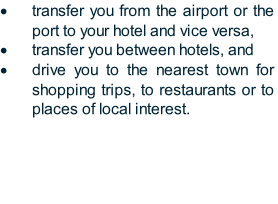 transfer you from the airport or the port to your hotel and vice versa,
transfer you between hotels, and
drive you to the nearest town for shopping trips, to restaurants or to places of local interest.